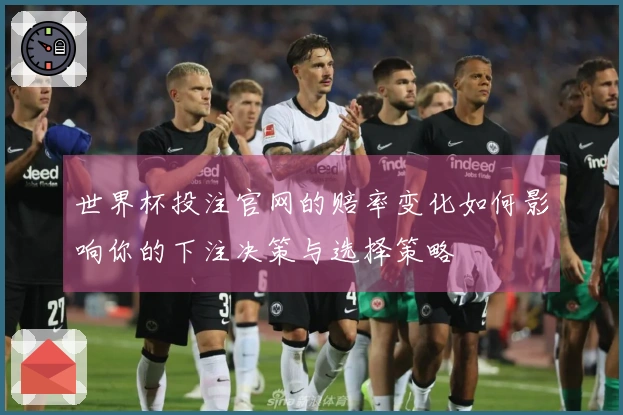世界杯投注官网的赔率变化如何影响你的下注决策与选择策略