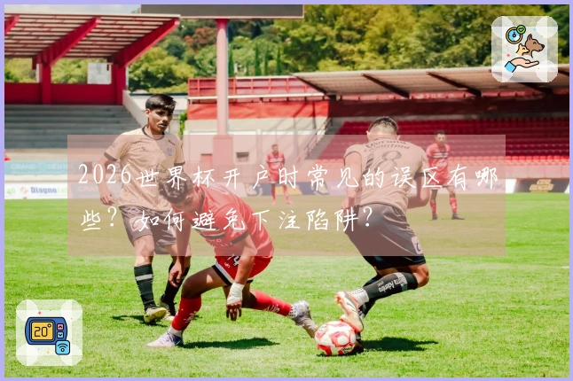 2026世界杯开户时常见的误区有哪些？如何避免下注陷阱？