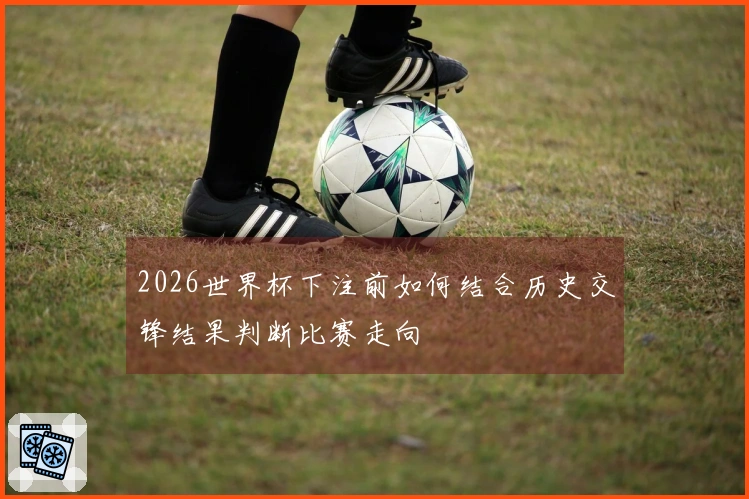 2026世界杯下注前如何结合历史交锋结果判断比赛走向