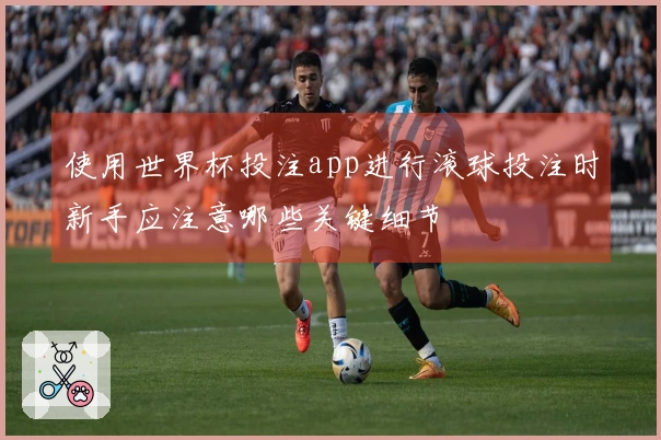 使用世界杯投注app进行滚球投注时新手应注意哪些关键细节