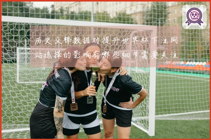 历史交锋数据对提升世界杯下注网站选择的影响有哪些细节需要关注